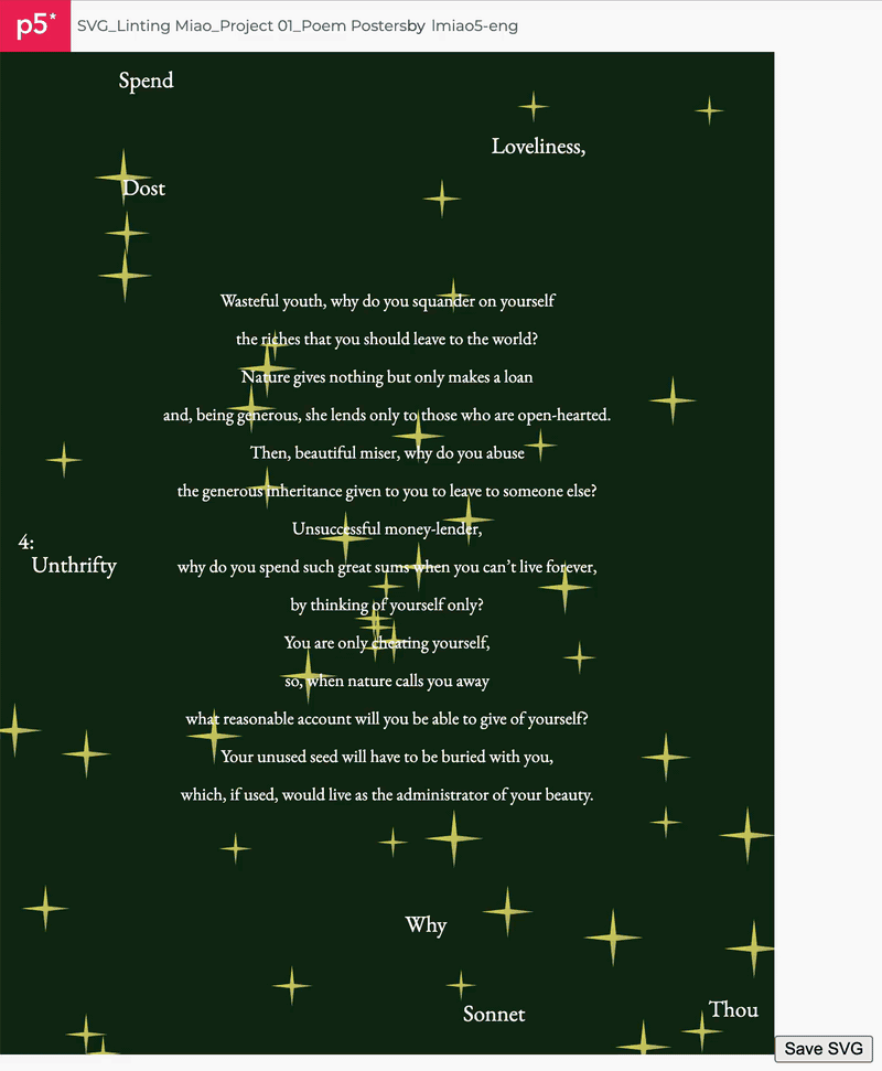 The code I designed randomly distributes both the title text and the star patterns each time the page is refreshed. It also ensures that each word remains fully visible within the canvas. Additionally, the background color changes randomly with each refresh. Since the poem explores opposing themes such as "reproduction" and "death," and "abundance" and "famine," I contrasted the chaotic placement of the title with the structured layout of the poem to reflect this tension.